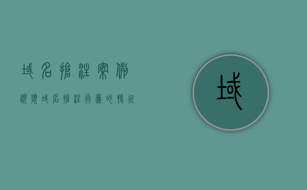 域名抢注案例视频（域名抢注行为的特征）