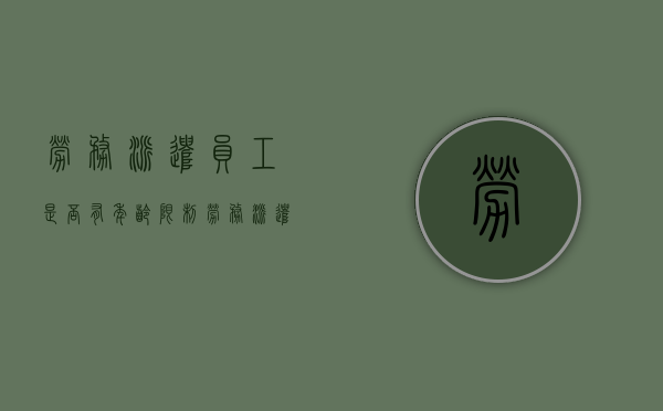 劳务派遣员工是否有年龄限制（劳务派遣最低年龄）