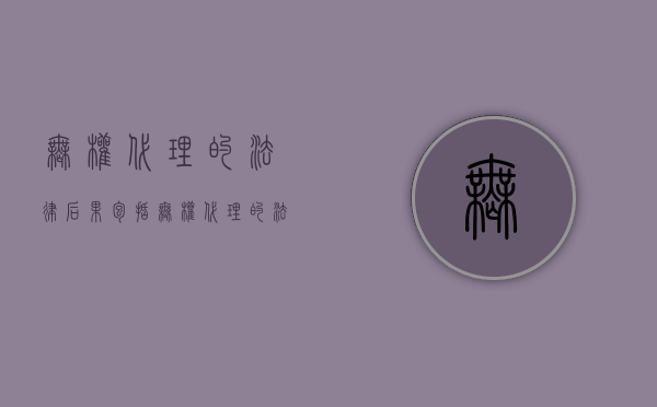 无权代理的法律后果包括（无权代理的法律后果如何?）