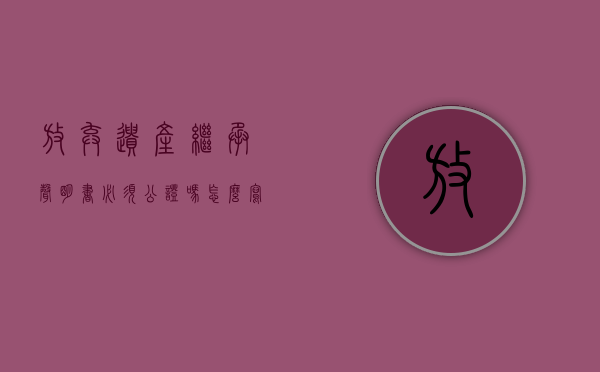 放弃遗产继承声明书必须公证吗怎么写（放弃遗产继承声明书必须公证吗为什么）
