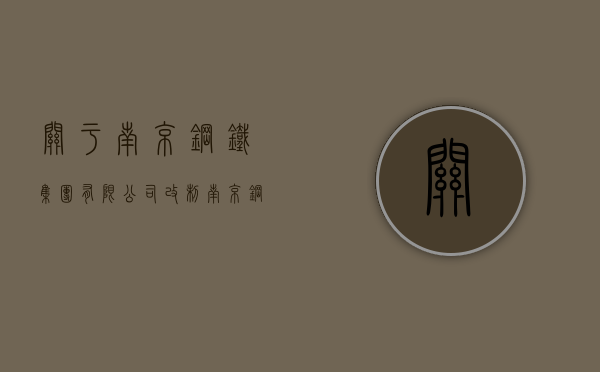 关于南京钢铁集团有限公司改制（南京钢铁集团有多少员工）