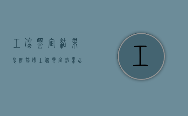 工伤鉴定结果怎么赔偿？（工伤鉴定结果出来多久能拿到赔偿）