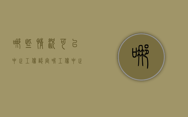 哪些情况可以中止工伤认定呢（工伤中止的法律依据）