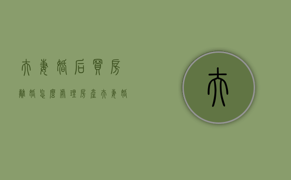 夫妻婚后买房离婚怎么处理房产（夫妻婚后买房离婚后房产如何分割）