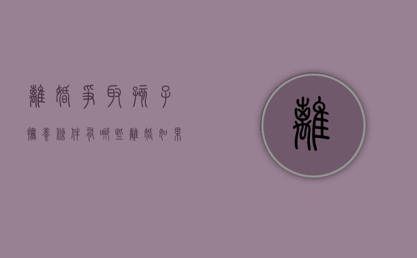 离婚争取孩子抚养条件有哪些（离婚如果争取孩子抚养权）