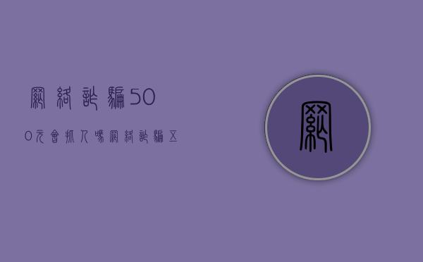网络诈骗500元会抓人吗（网络诈骗五百多怎么办）