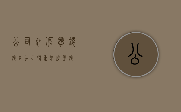 公司如何撤销股东（公司股东怎么撤股）