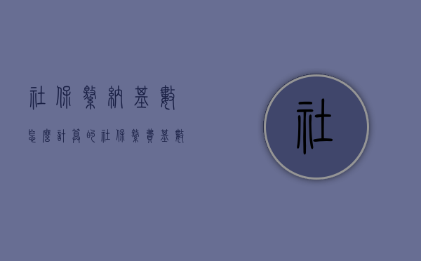 社保缴纳基数怎么计算的（社保缴费基数是如何计算的）