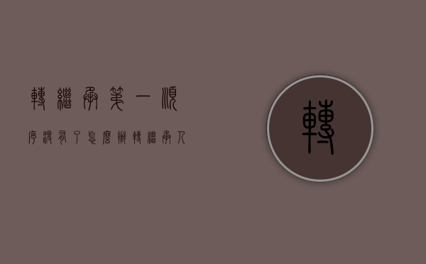 转继承第一顺序没有了怎么办（转继承人与第一顺位继承人）
