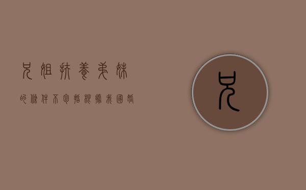 兄、姐扶养弟、妹的条件不包括(根据我国婚姻法的规定兄姐抚养弟妹的条件是什么) 兄、姐扶养弟、妹的条件不包括(根据我国婚姻法的规定兄姐抚养弟妹的条件是什么)