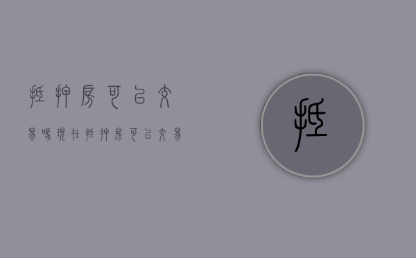 抵押房可以交易吗现在（抵押房可以交易给别人吗）