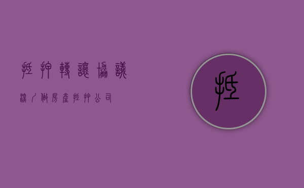 抵押转让协议（深圳做房产抵押公司）