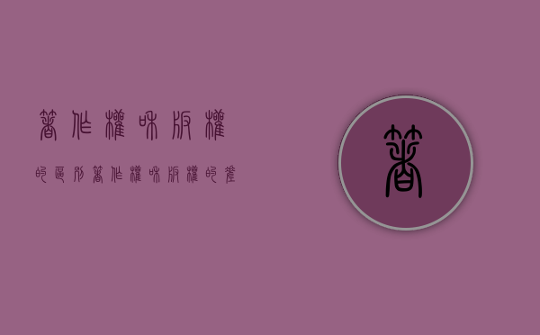 著作权和版权的区别（著作权和版权的差别）
