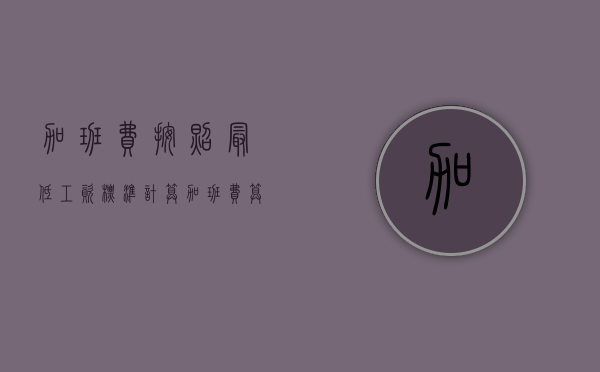 加班费按照最低工资标准计算（加班费算最低工资吗）
