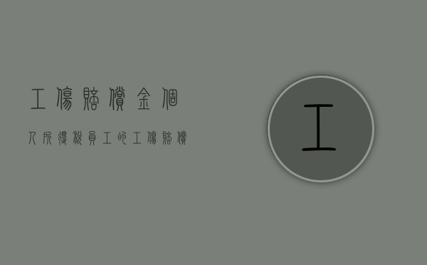 工伤赔偿金个人所得税（员工的工伤赔偿交个人所得税吗）