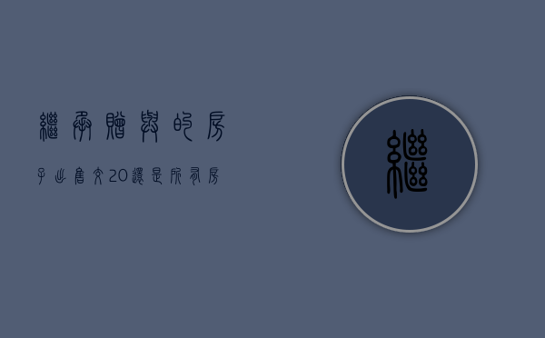 继承赠与的房子出售交20%还是所有房子（2020年赠与与继承的房产买卖怎么收税）