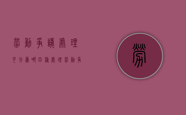 劳动争议处理可分为哪四种（处理劳动争议方式有哪些）