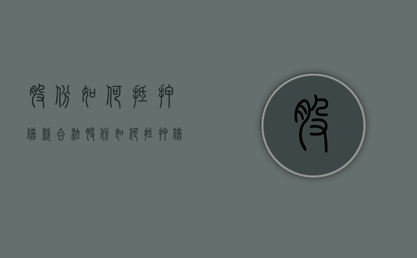 股份如何抵押借款合法（股份如何抵押借款）