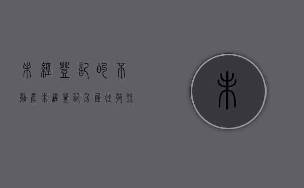 未经登记的不动产（未经登记房屋征收流程）