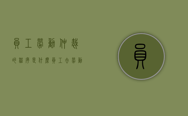 员工劳动仲裁的程序是什么（员工去劳动仲裁需要带哪些材料）