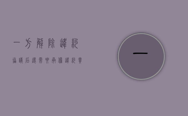 一方解除违约协议后还需要承担违约责任吗？