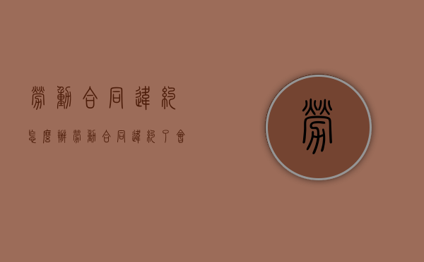 劳动合同违约怎么办（劳动合同违约了会怎么样）