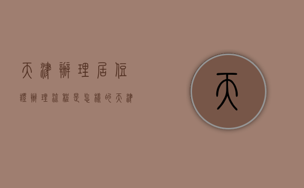 天津办理居住证办理流程是怎样的（天津办理居住证需要什么手续）