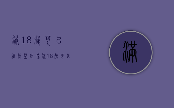 满18岁可以结婚登记吗（满18岁可以结婚的国家）