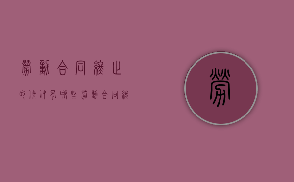 劳动合同终止的条件有哪些?（劳动合同终止的程序）