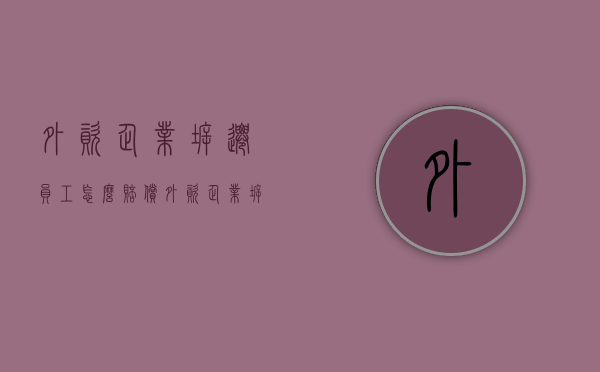 外资企业拆迁员工怎么赔偿？（外资企业拆迁）