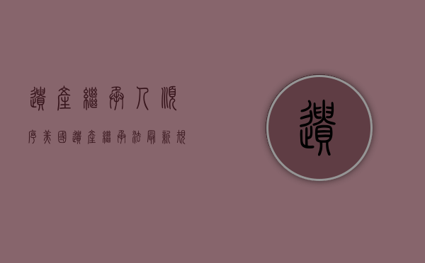 遗产继承人顺序（美国遗产继承法最新规定）