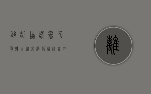 离婚协议书所有财产归我（离婚协议书财产分配受法律保护吗）