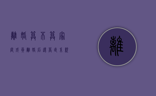 离婚算不算家庭成员（离婚后还算直系亲属关系吗）