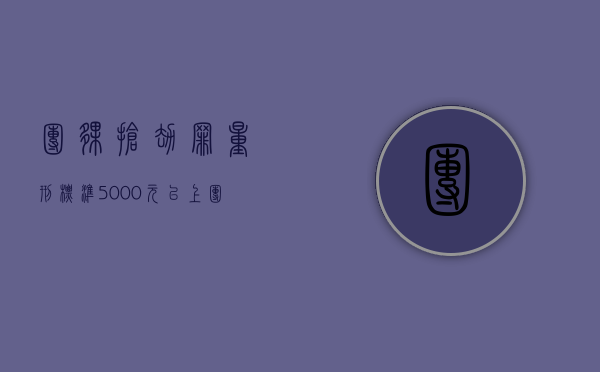 团伙抢劫罪量刑标准5000元以上（团伙抢劫罪量刑标准5000元以下）