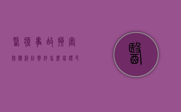 医疗事故损害赔偿纠纷案件怎么举证（民法典医疗损害责任举证责任）