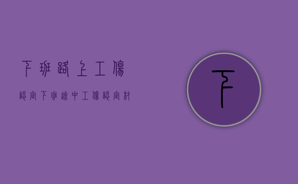 下班路上工伤认定（下班途中工伤认定材料）
