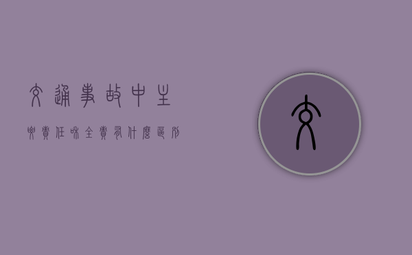交通事故中主要责任和全责有什么区别（车祸事故全责和主要责任区别）