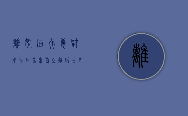 离婚后夫妻财产分配（马来西亚离婚后男方要给女方赡养费吗）