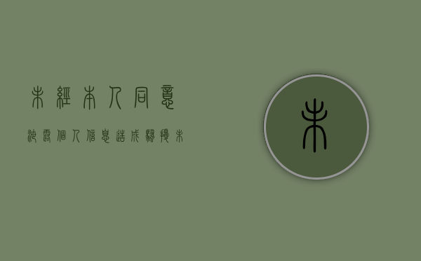 未经本人同意泄露个人信息造成骚扰(未经本人同意泄露个人信息怎么举报) 未经本人同意泄露个人信息造成骚扰(未经本人同意泄露个人信息怎么举报)