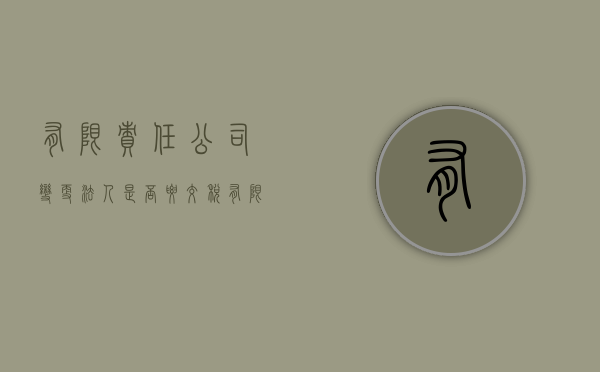 有限责任公司变更法人是否要交税（有限责任公司法人变更需要原法人签字吗）