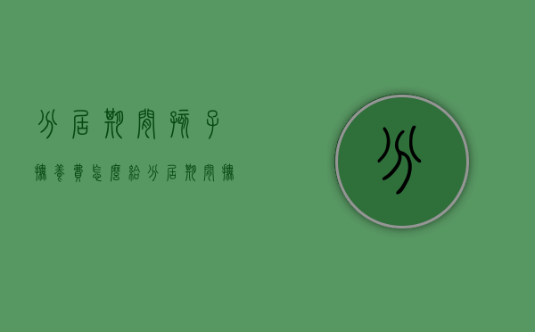 分居期间孩子抚养费怎么给（分居期间抚养费怎么算）