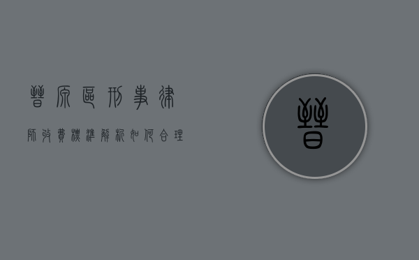 晋源区刑事律师收费标准解析，如何合理选择律师服务？
