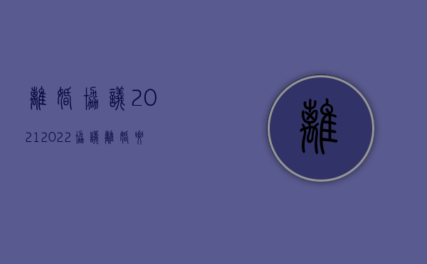 离婚协议2021（2022协议离婚要具备的条件是什么）