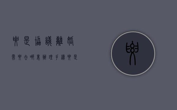 要是协议离婚需要去哪里办理手续（要是协议离婚需要去哪里办理离婚证）