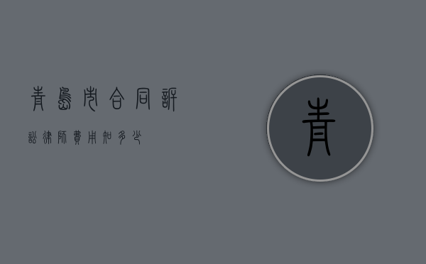青岛市合同诉讼律师费用知多少？