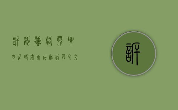 诉讼离婚需要多长时间,诉讼离婚需要交多少诉讼费（诉讼离婚需要多少天?）