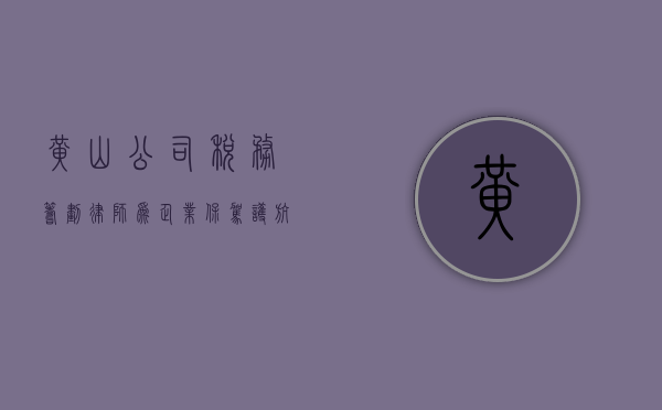 黄山公司税务筹划律师，为企业保驾护航的税务专家