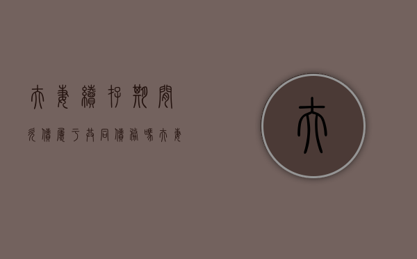 夫妻续存期间欠债属于共同债务吗（夫妻存续期间的债务问题）