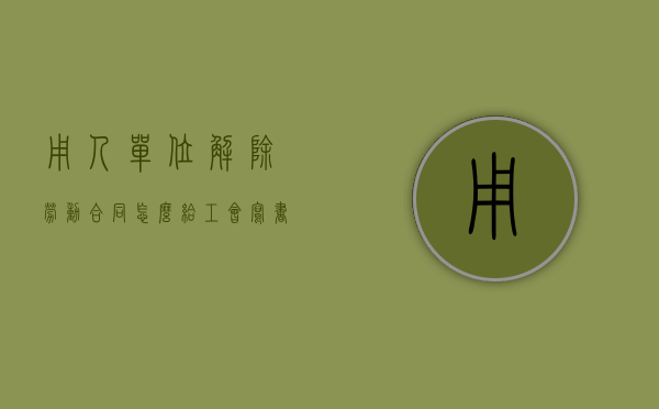 用人单位解除劳动合同怎么给工会写书面意见（用人单位解除劳动合同怎么给工会写书面意见）