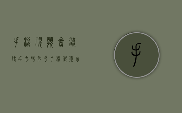 手机视频会流传出去吗知乎（手机视频会流传出去吗怎么弄）